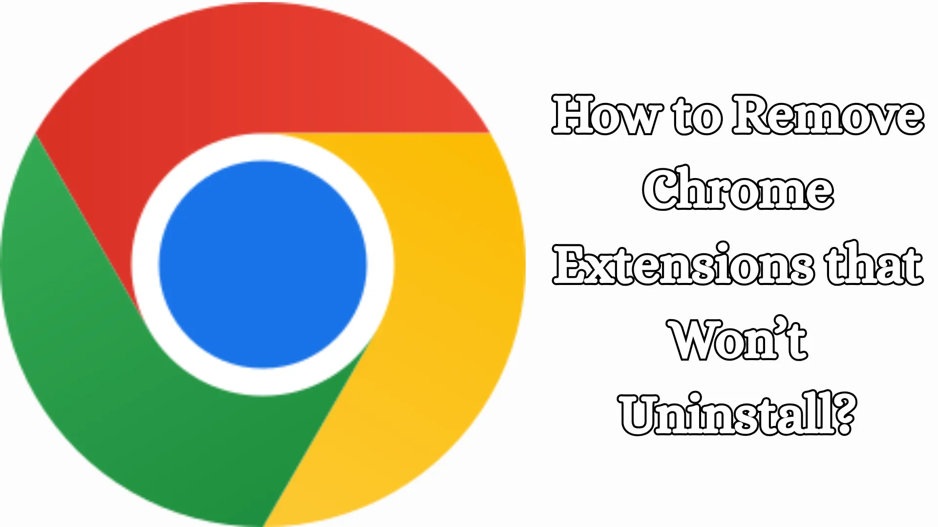 How to Remove Chrome Extensions that Won’t Uninstall?